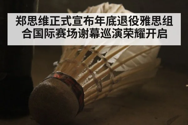 郑思维正式宣布年底退役雅思组合国际赛场谢幕巡演荣耀开启