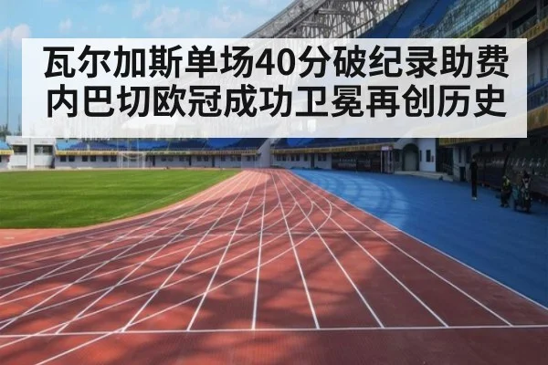 瓦尔加斯单场40分破纪录助费内巴切欧冠成功卫冕再创历史