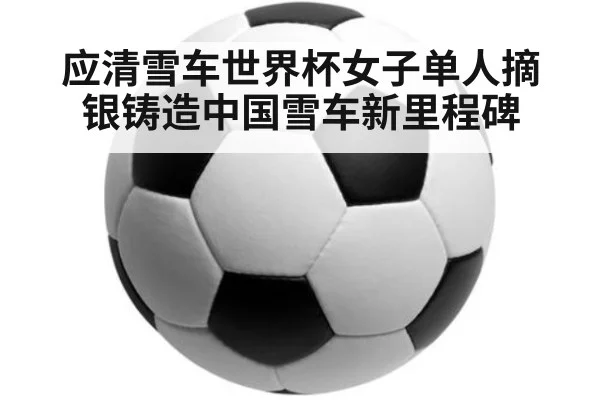 应清雪车世界杯女子单人摘银铸造中国雪车新里程碑