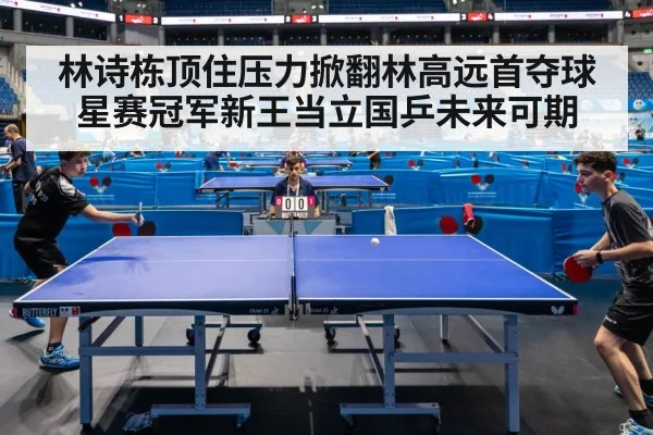 林诗栋顶住压力掀翻林高远首夺球星赛冠军新王当立国乒未来可期