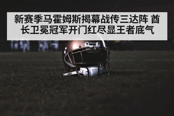 新赛季马霍姆斯揭幕战传三达阵 酋长卫冕冠军开门红尽显王者底气