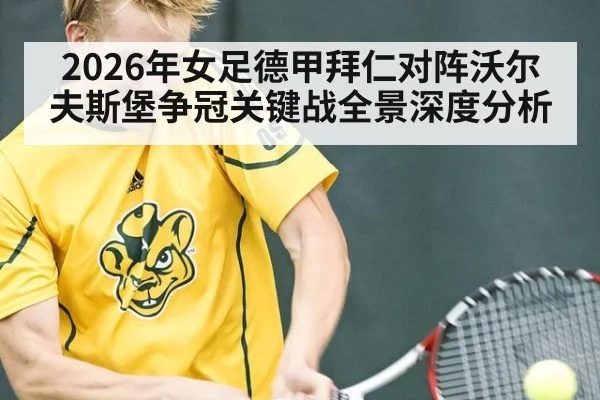 2026年女足德甲拜仁对阵沃尔夫斯堡争冠关键战全景深度分析