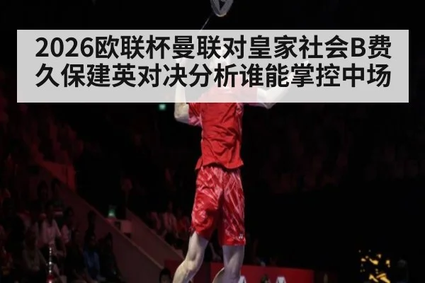 2026欧联杯曼联对皇家社会B费久保建英对决分析谁能掌控中场